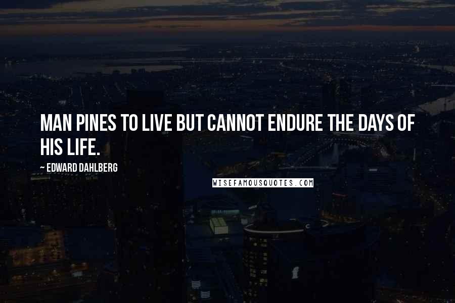 Edward Dahlberg Quotes: Man pines to live but cannot endure the days of his life.