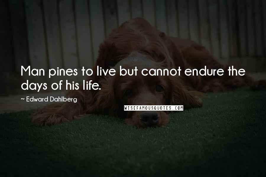 Edward Dahlberg Quotes: Man pines to live but cannot endure the days of his life.