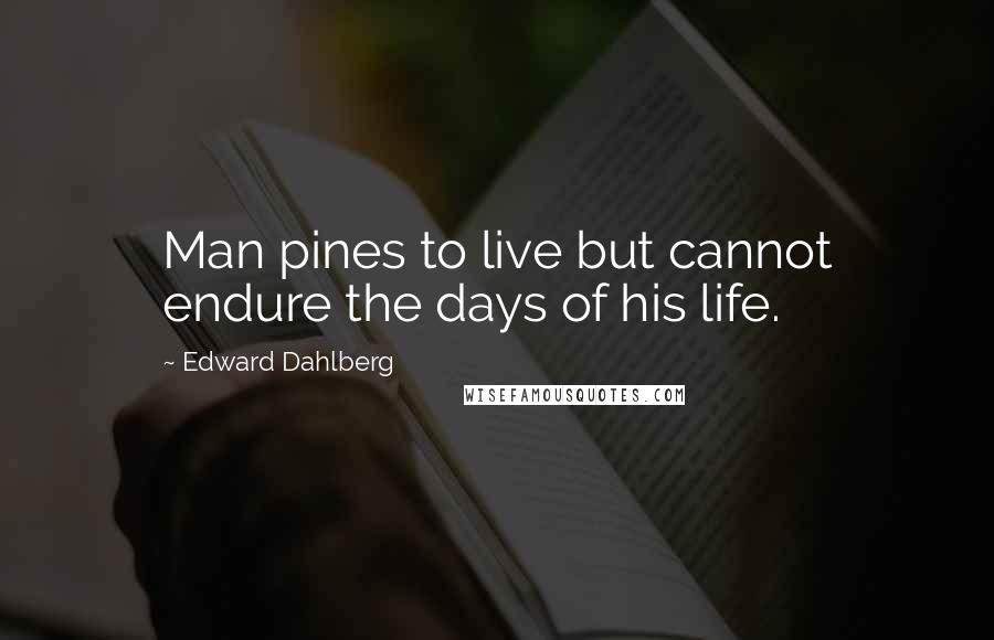 Edward Dahlberg Quotes: Man pines to live but cannot endure the days of his life.