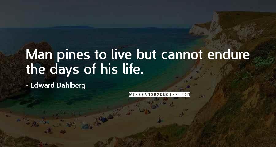 Edward Dahlberg Quotes: Man pines to live but cannot endure the days of his life.