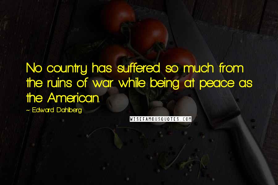 Edward Dahlberg Quotes: No country has suffered so much from the ruins of war while being at peace as the American.