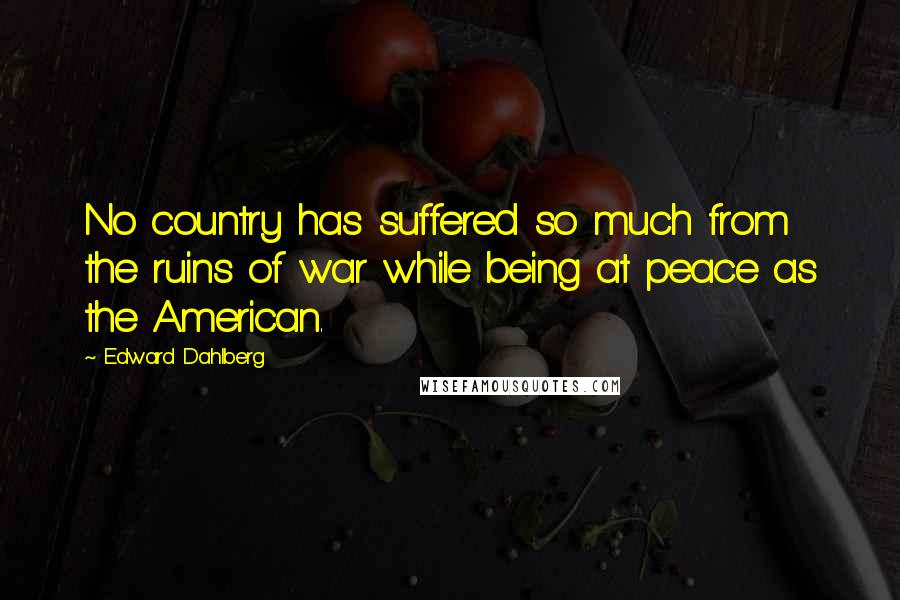 Edward Dahlberg Quotes: No country has suffered so much from the ruins of war while being at peace as the American.