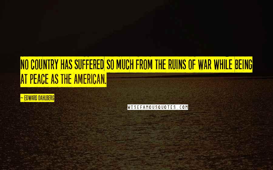 Edward Dahlberg Quotes: No country has suffered so much from the ruins of war while being at peace as the American.