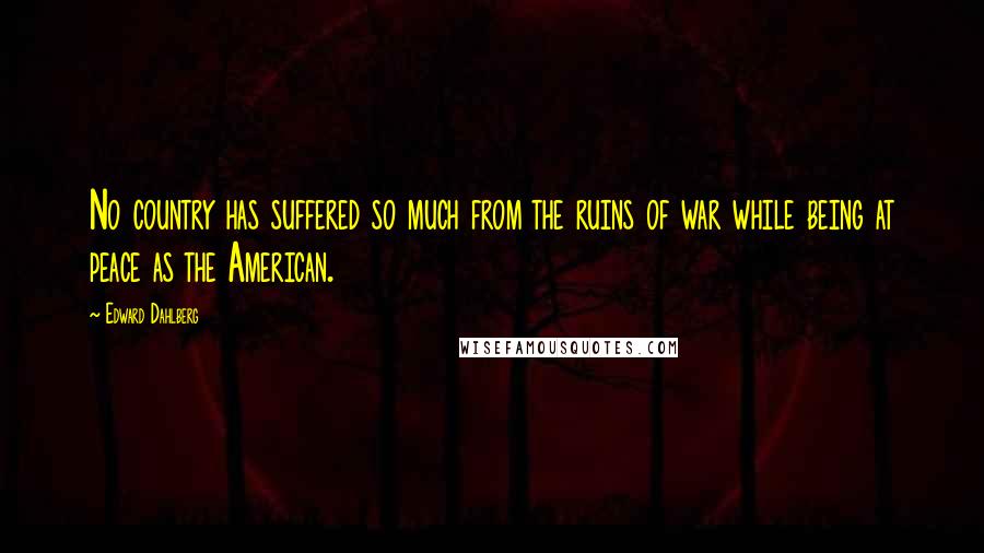 Edward Dahlberg Quotes: No country has suffered so much from the ruins of war while being at peace as the American.