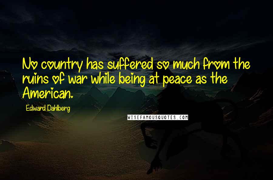 Edward Dahlberg Quotes: No country has suffered so much from the ruins of war while being at peace as the American.