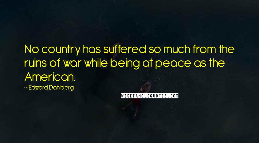 Edward Dahlberg Quotes: No country has suffered so much from the ruins of war while being at peace as the American.