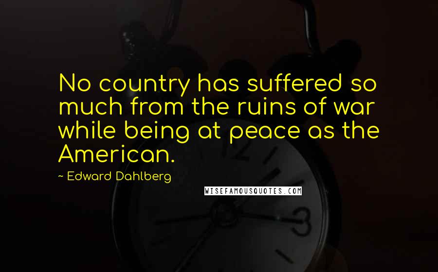 Edward Dahlberg Quotes: No country has suffered so much from the ruins of war while being at peace as the American.