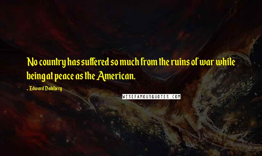 Edward Dahlberg Quotes: No country has suffered so much from the ruins of war while being at peace as the American.