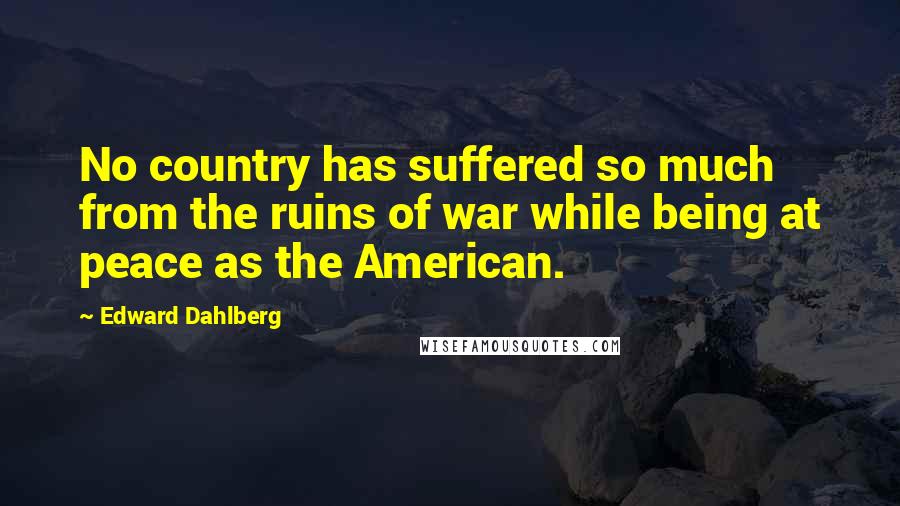 Edward Dahlberg Quotes: No country has suffered so much from the ruins of war while being at peace as the American.