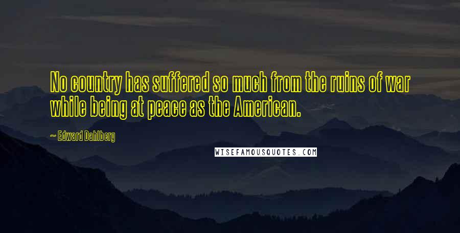 Edward Dahlberg Quotes: No country has suffered so much from the ruins of war while being at peace as the American.