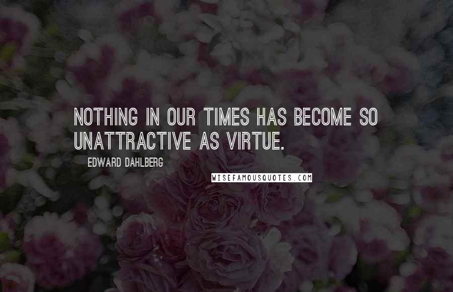 Edward Dahlberg Quotes: Nothing in our times has become so unattractive as virtue.