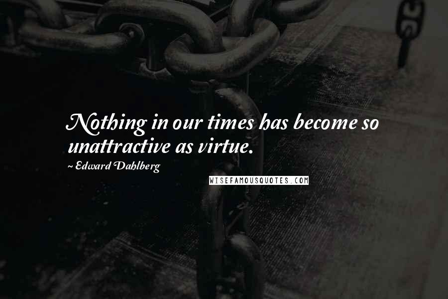 Edward Dahlberg Quotes: Nothing in our times has become so unattractive as virtue.