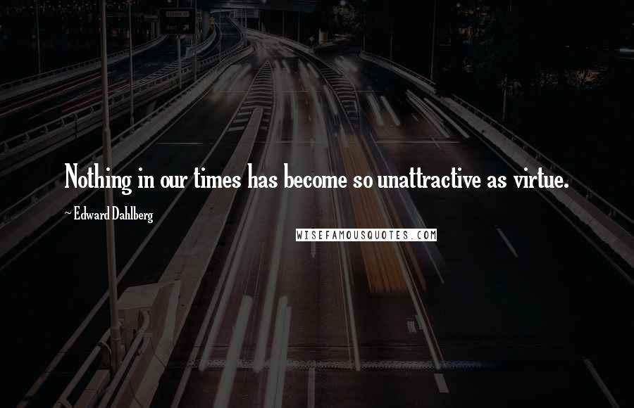 Edward Dahlberg Quotes: Nothing in our times has become so unattractive as virtue.