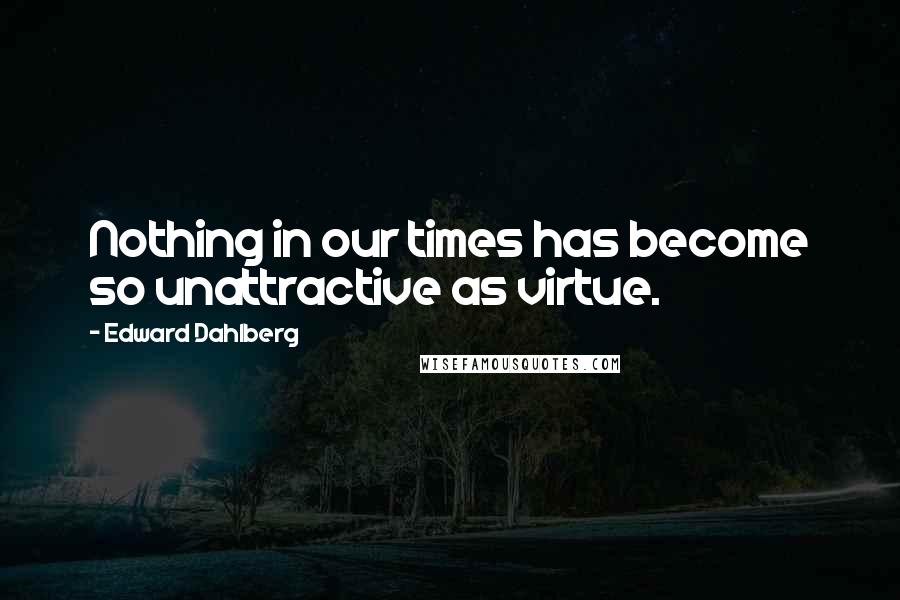 Edward Dahlberg Quotes: Nothing in our times has become so unattractive as virtue.