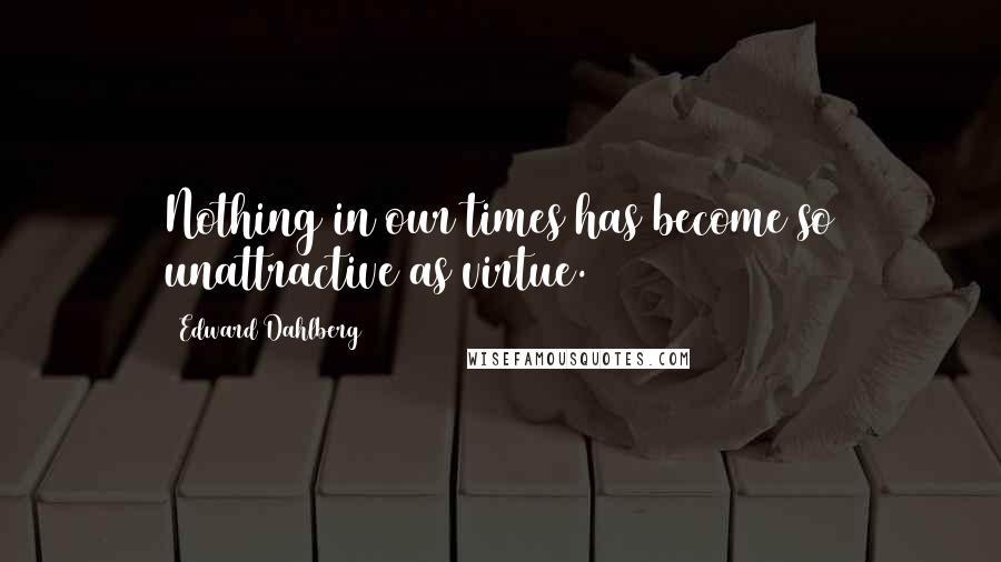 Edward Dahlberg Quotes: Nothing in our times has become so unattractive as virtue.