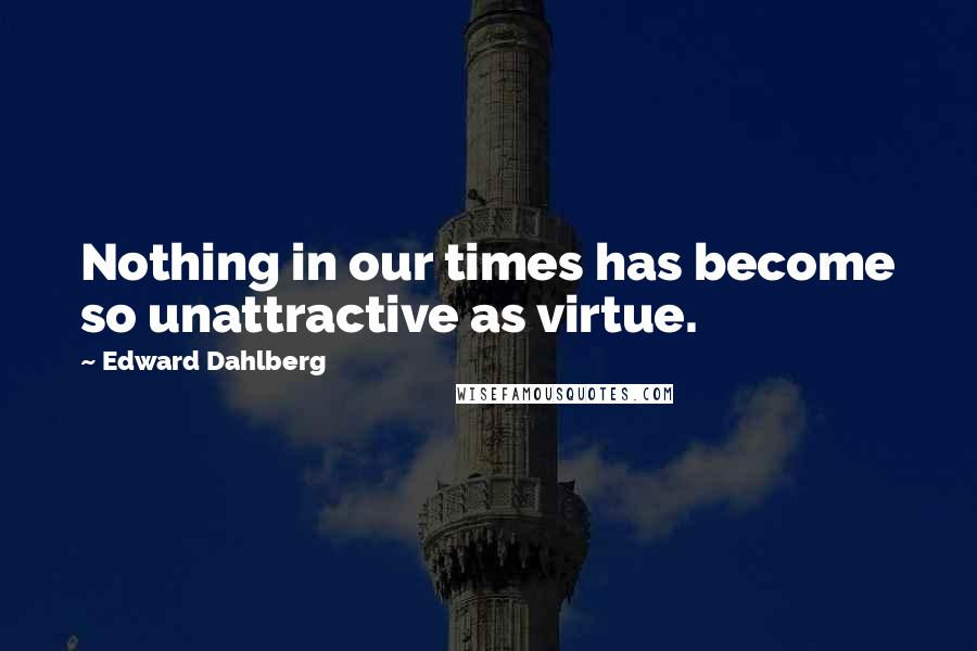 Edward Dahlberg Quotes: Nothing in our times has become so unattractive as virtue.