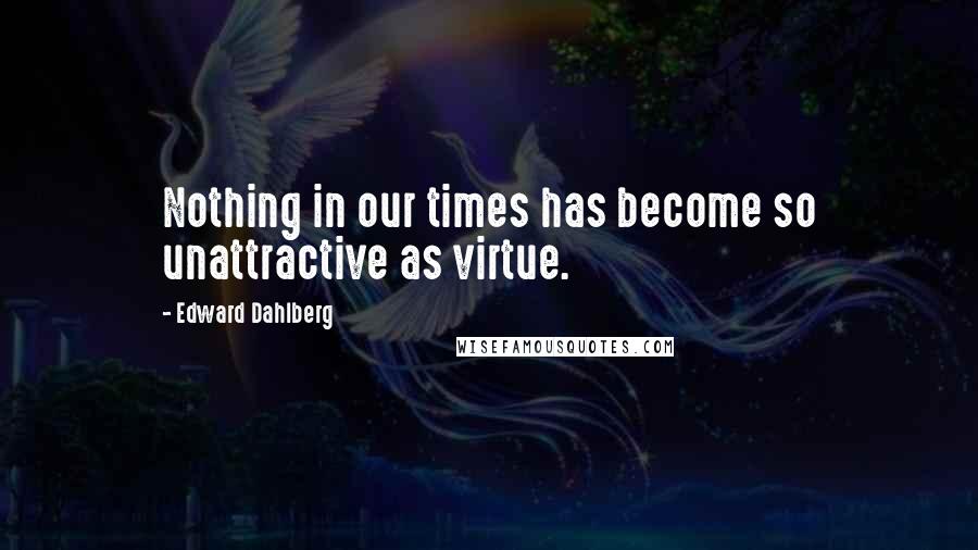 Edward Dahlberg Quotes: Nothing in our times has become so unattractive as virtue.