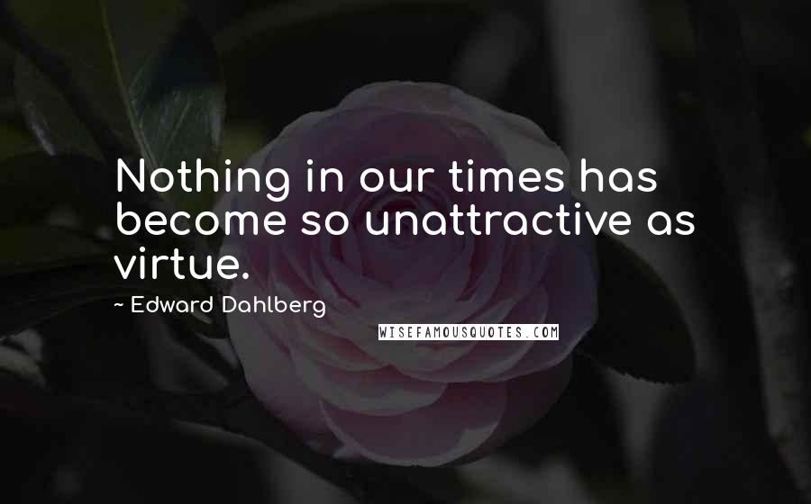 Edward Dahlberg Quotes: Nothing in our times has become so unattractive as virtue.