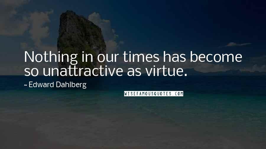 Edward Dahlberg Quotes: Nothing in our times has become so unattractive as virtue.