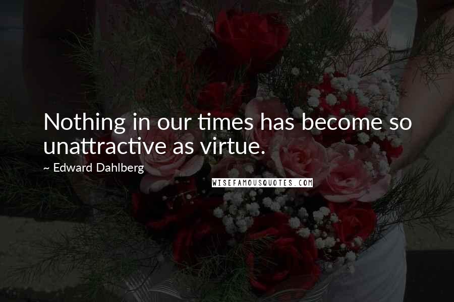 Edward Dahlberg Quotes: Nothing in our times has become so unattractive as virtue.