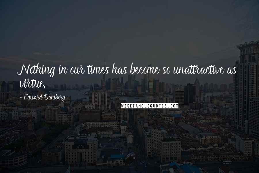 Edward Dahlberg Quotes: Nothing in our times has become so unattractive as virtue.