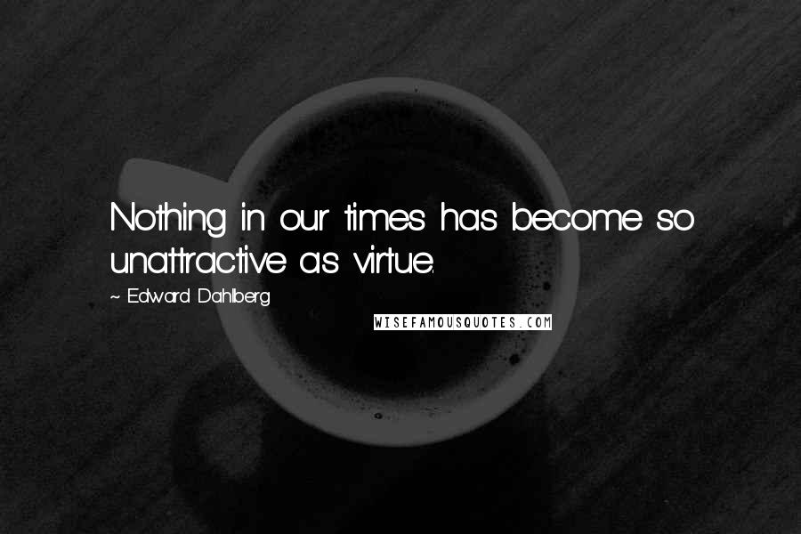 Edward Dahlberg Quotes: Nothing in our times has become so unattractive as virtue.