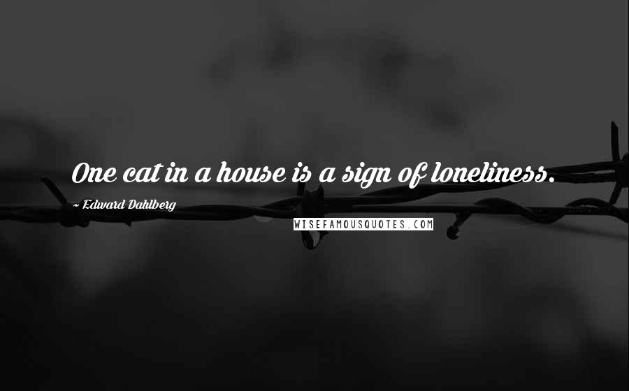 Edward Dahlberg Quotes: One cat in a house is a sign of loneliness.