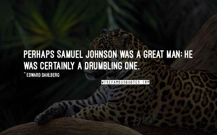 Edward Dahlberg Quotes: Perhaps Samuel Johnson was a great man; he was certainly a drumbling one.