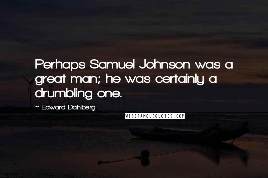 Edward Dahlberg Quotes: Perhaps Samuel Johnson was a great man; he was certainly a drumbling one.