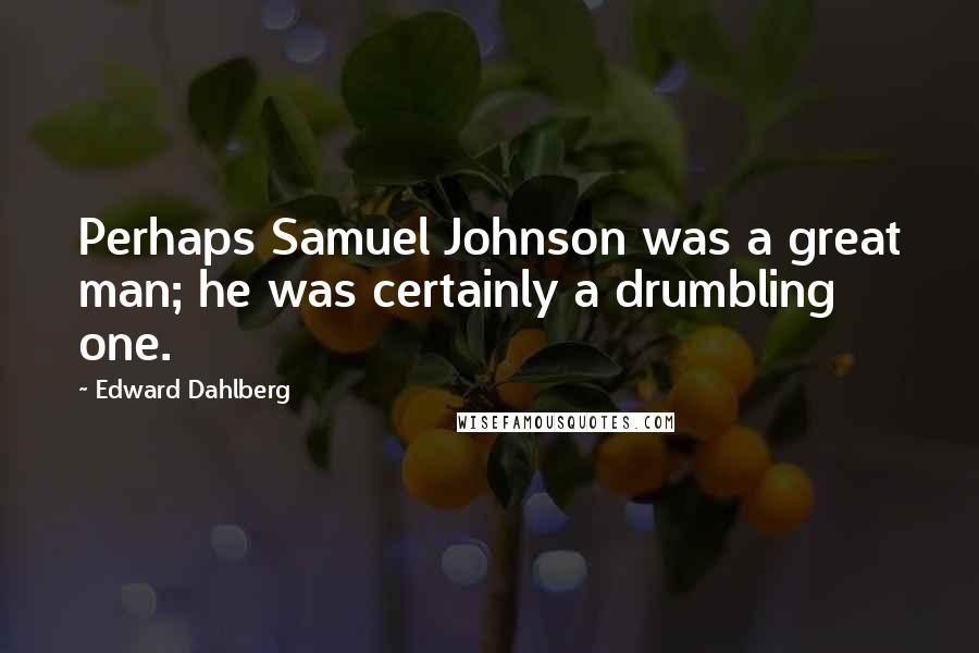 Edward Dahlberg Quotes: Perhaps Samuel Johnson was a great man; he was certainly a drumbling one.