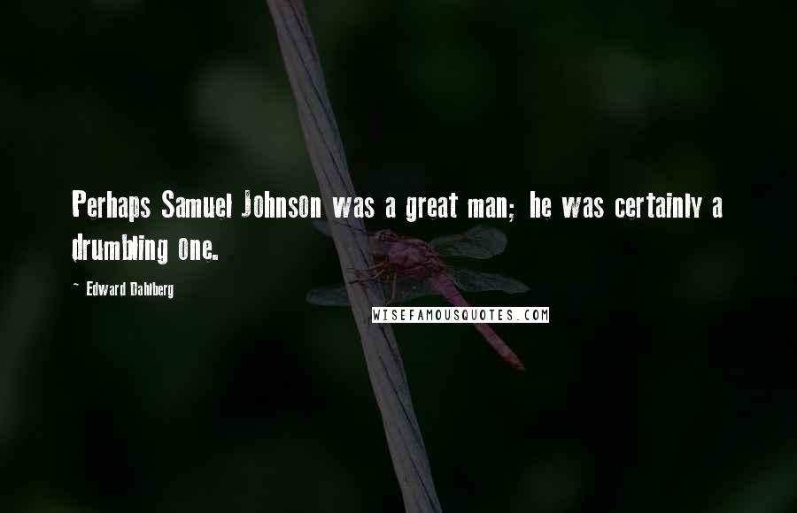 Edward Dahlberg Quotes: Perhaps Samuel Johnson was a great man; he was certainly a drumbling one.