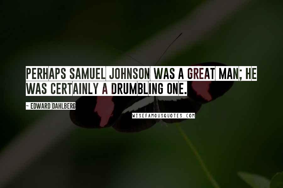 Edward Dahlberg Quotes: Perhaps Samuel Johnson was a great man; he was certainly a drumbling one.