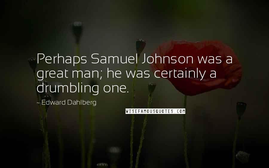 Edward Dahlberg Quotes: Perhaps Samuel Johnson was a great man; he was certainly a drumbling one.