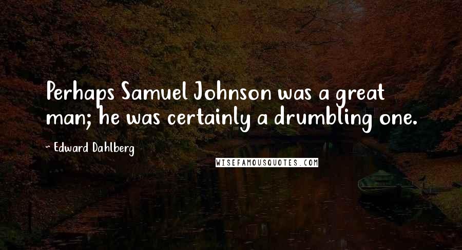 Edward Dahlberg Quotes: Perhaps Samuel Johnson was a great man; he was certainly a drumbling one.