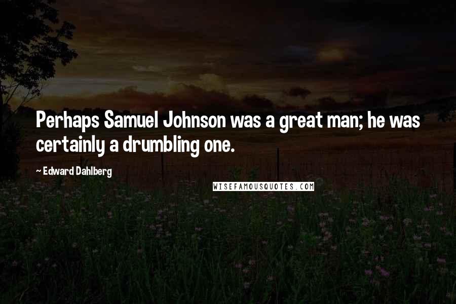 Edward Dahlberg Quotes: Perhaps Samuel Johnson was a great man; he was certainly a drumbling one.