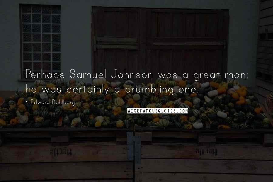 Edward Dahlberg Quotes: Perhaps Samuel Johnson was a great man; he was certainly a drumbling one.