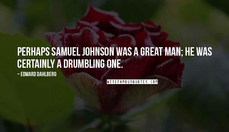 Edward Dahlberg Quotes: Perhaps Samuel Johnson was a great man; he was certainly a drumbling one.