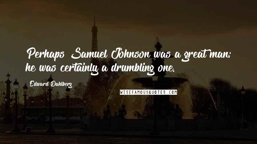 Edward Dahlberg Quotes: Perhaps Samuel Johnson was a great man; he was certainly a drumbling one.