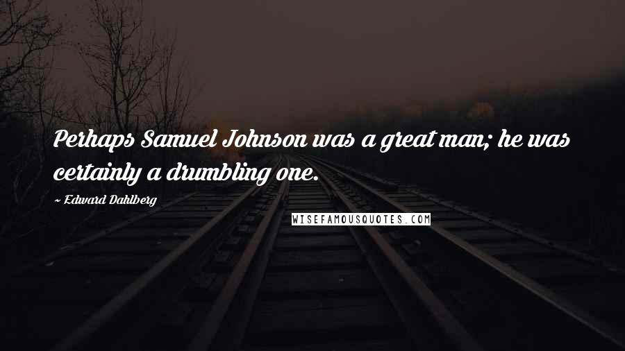 Edward Dahlberg Quotes: Perhaps Samuel Johnson was a great man; he was certainly a drumbling one.