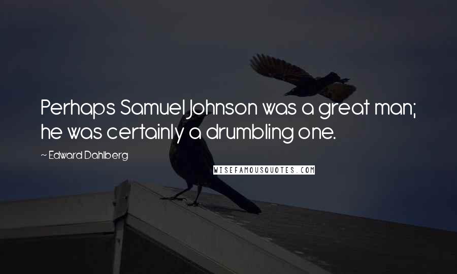 Edward Dahlberg Quotes: Perhaps Samuel Johnson was a great man; he was certainly a drumbling one.