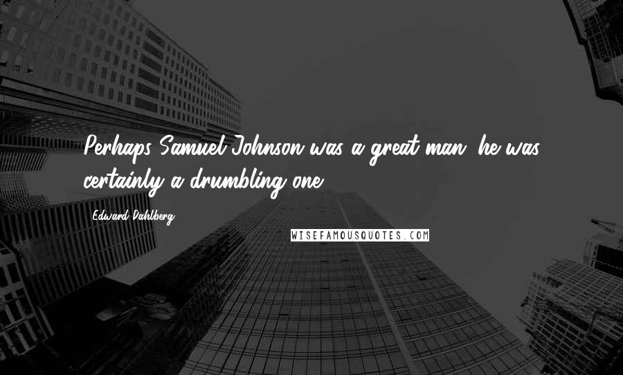 Edward Dahlberg Quotes: Perhaps Samuel Johnson was a great man; he was certainly a drumbling one.