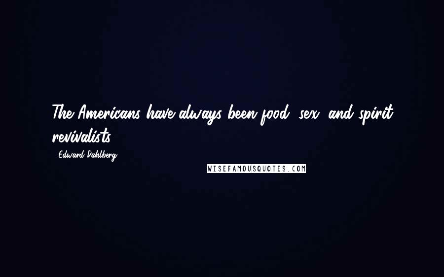Edward Dahlberg Quotes: The Americans have always been food, sex, and spirit revivalists.