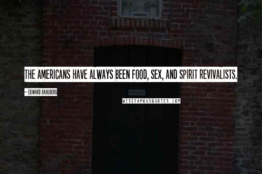 Edward Dahlberg Quotes: The Americans have always been food, sex, and spirit revivalists.