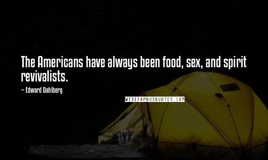 Edward Dahlberg Quotes: The Americans have always been food, sex, and spirit revivalists.