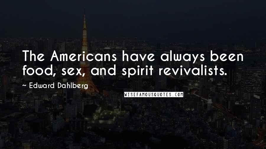 Edward Dahlberg Quotes: The Americans have always been food, sex, and spirit revivalists.