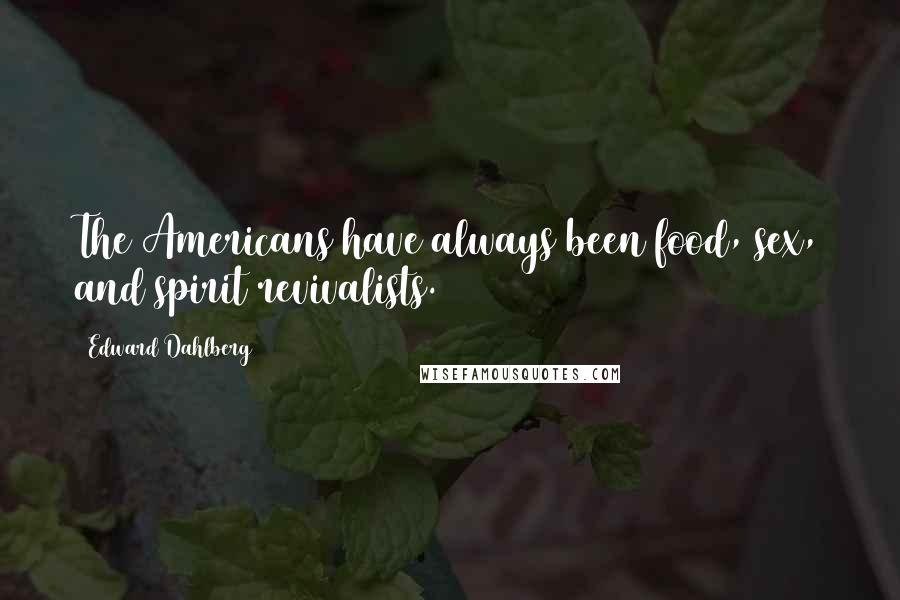 Edward Dahlberg Quotes: The Americans have always been food, sex, and spirit revivalists.
