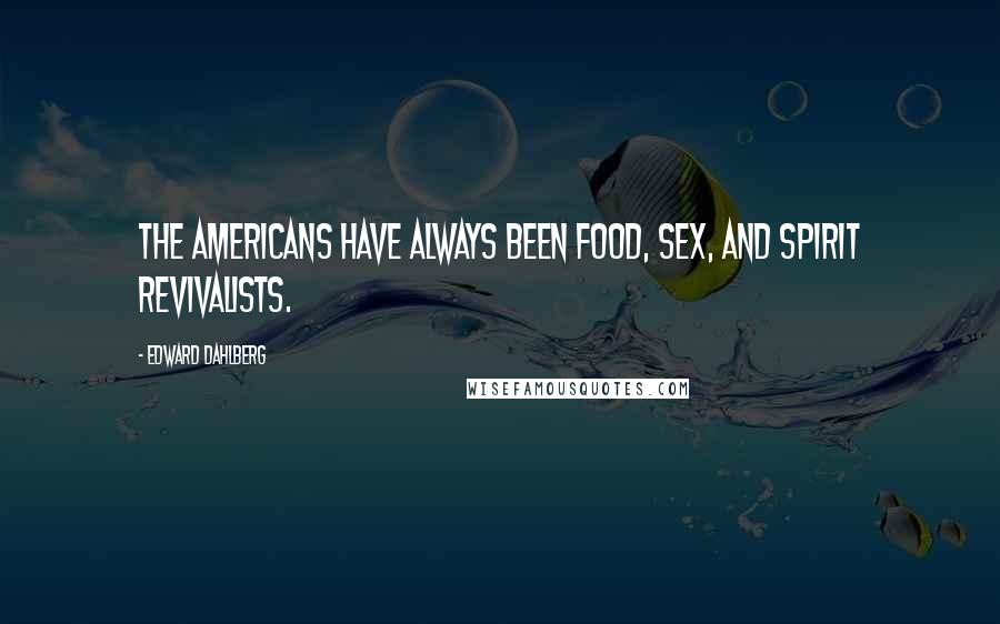 Edward Dahlberg Quotes: The Americans have always been food, sex, and spirit revivalists.