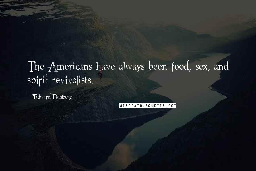 Edward Dahlberg Quotes: The Americans have always been food, sex, and spirit revivalists.
