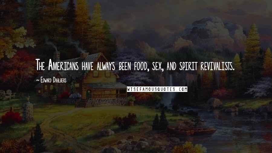 Edward Dahlberg Quotes: The Americans have always been food, sex, and spirit revivalists.
