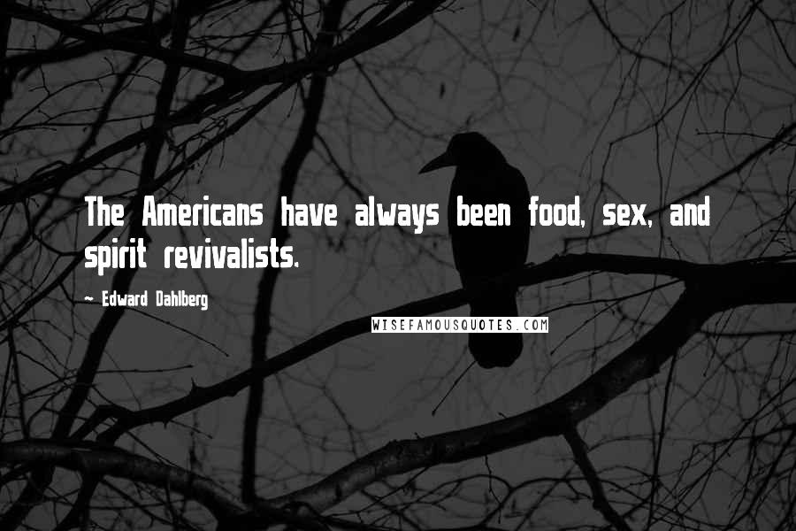 Edward Dahlberg Quotes: The Americans have always been food, sex, and spirit revivalists.